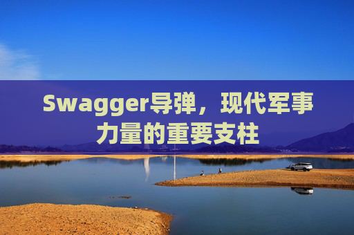 Swagger导弹，现代军事力量的重要支柱